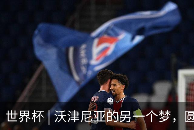 世界杯 | 沃津尼亚的另一个梦，圆了