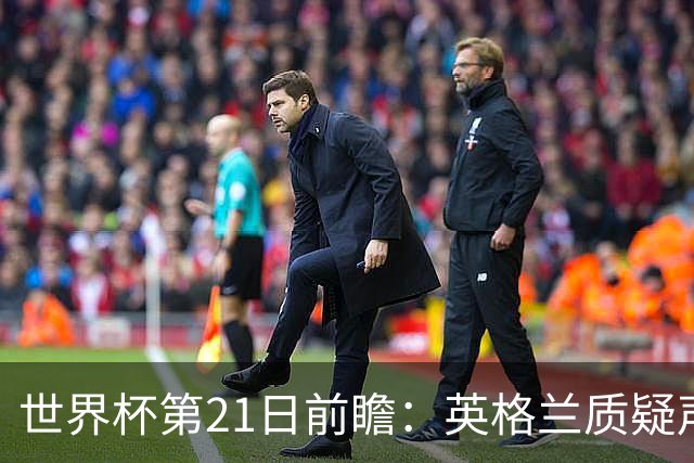 世界杯第21日前瞻：英格兰质疑声中前行 美国力求打破恐欧魔咒
