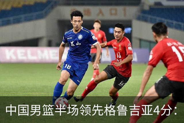 中国男篮半场领先格鲁吉亚4分：双核轮休 廖三宁13分贺希宁9分