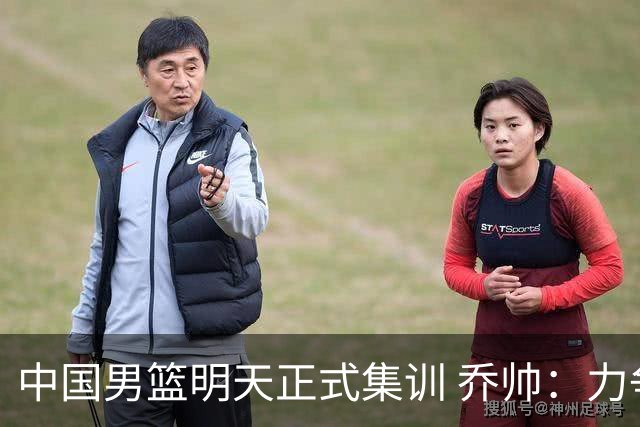 中国男篮明天正式集训 乔帅：力争奥运会门票