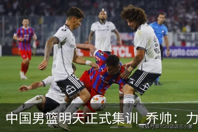 中国男篮明天正式集训 乔帅：力争奥运会门票