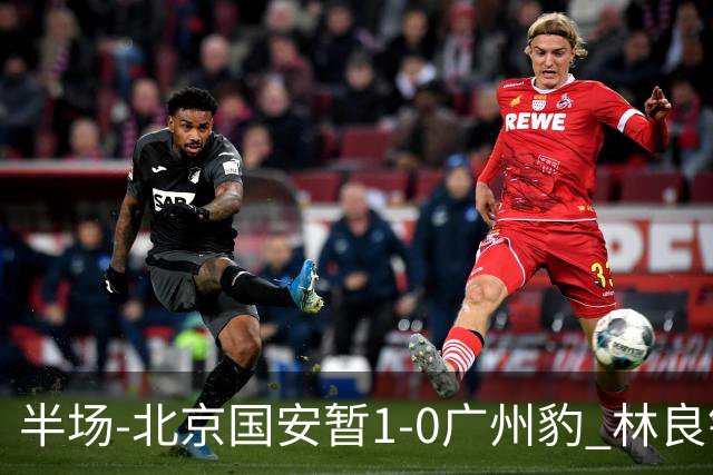 半场-北京国安暂1-0广州豹 林良铭破门+头球中柱 曹永竞献助攻
