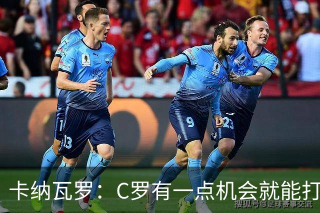 卡纳瓦罗：C罗有一点机会就能打进两球 他仍是史上最佳球员之一