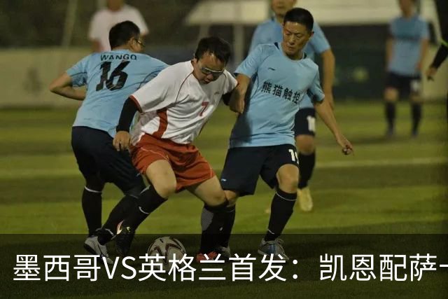 墨西哥VS英格兰首发：凯恩配萨卡戈登 3亿镑中场坐镇