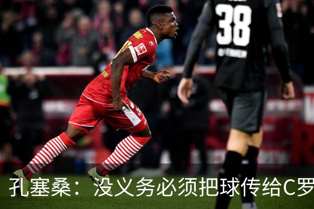 孔塞桑：没义务必须把球传给C罗 会传给位置更好的队友