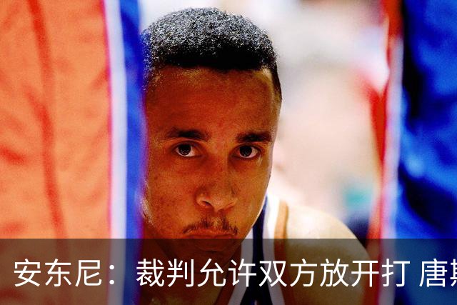 安东尼：裁判允许双方放开打 唐斯抱文班&布伦森被撞都没吹