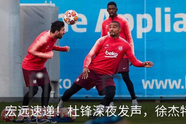 宏远速递！杜锋深夜发声，徐杰特训成果斐然，黄明依或租借离队