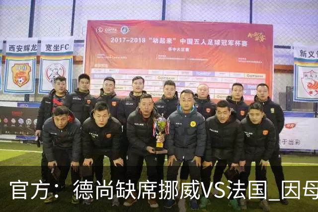 官方：德尚缺席挪威VS法国 因母亲离世返法参加葬礼