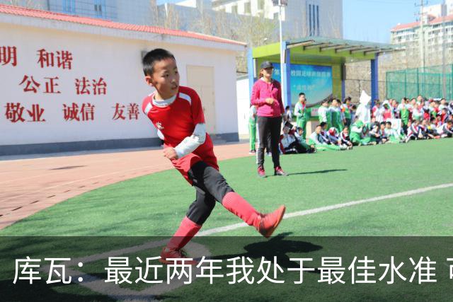 库瓦：最近两年我处于最佳水准 可以说我们是赢家