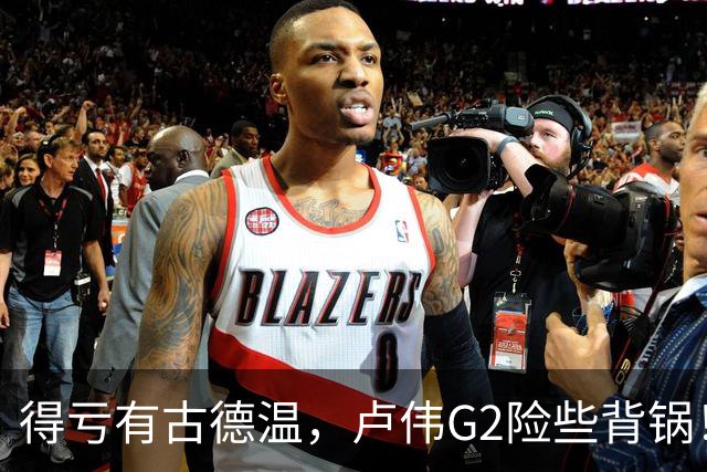 得亏有古德温，卢伟G2险些背锅！下张镇麟引防守崩盘，决策该果断