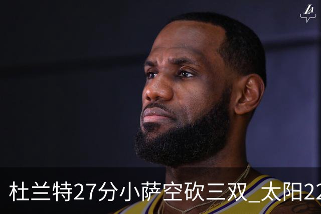 杜兰特27分小萨空砍三双 太阳22分逆转胜国王