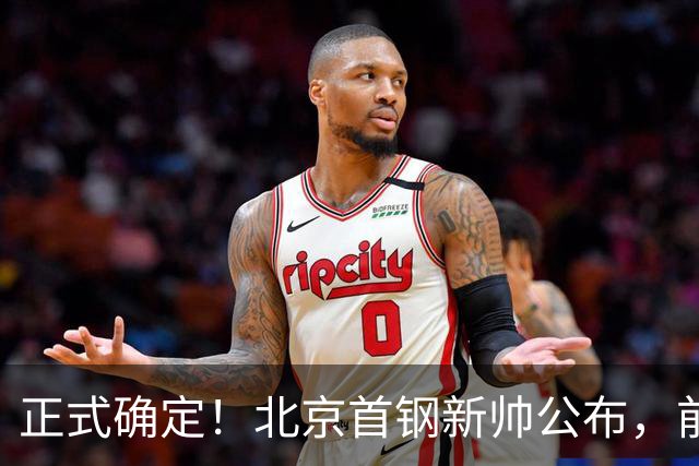 正式确定！北京首钢新帅公布，前中国男篮主教练上任，冲击总冠军