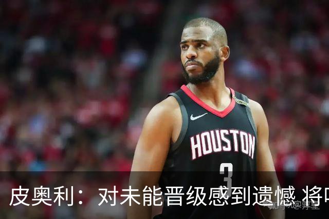 皮奥利：对未能晋级感到遗憾 将吸取教训专注联赛