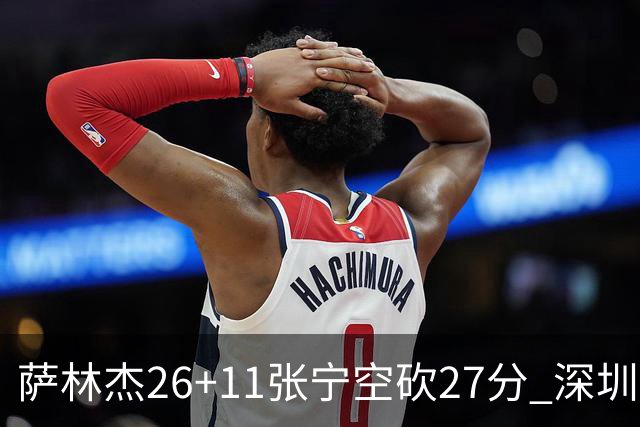 萨林杰26+11张宁空砍27分 深圳终结山西4连胜