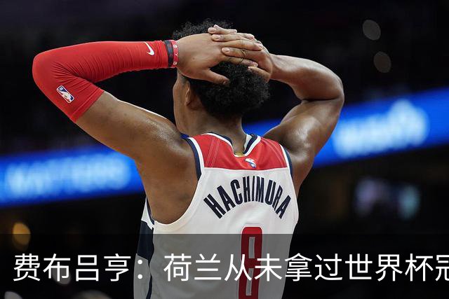 费布吕亨：荷兰从未拿过世界杯冠军，我们将尝试去改变这一点