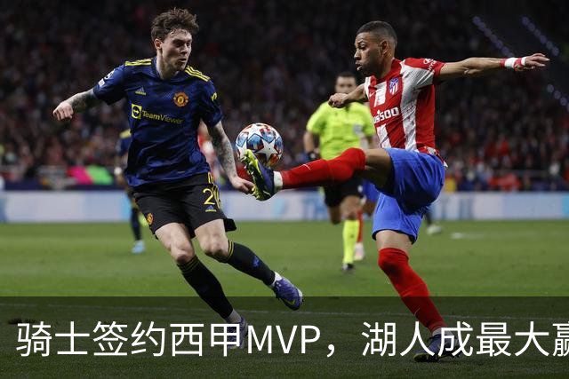 骑士签约西甲MVP，湖人成最大赢家，压价获得顶级锋线