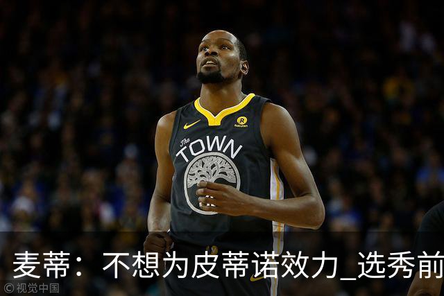 麦蒂：不想为皮蒂诺效力 选秀前与绿军不说话