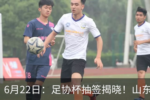 6月22日：足协杯抽签揭晓！山东泰山能否靠“神签”避开海港申花，逆袭卫冕？