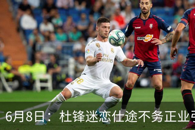 6月8日：杜锋迷恋仕途不务正业引球迷怒怼？朱芳雨摊牌清洗内线，萨林杰确定离队